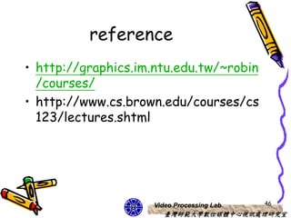 reference
• http://graphics.im.ntu.edu.tw/~robin
  /courses/
• http://www.cs.brown.edu/courses/cs
  123/lectures.shtml




                    Video Processing Lab   46
                       臺灣師範大學數位媒體中心視訊處理研究室
 