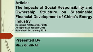 Presented By
Mirza Ghalib Ali
Article:
The Impacts of Social Responsibility and
Ownership Structure on Sustainable
Financial Development of China’s Energy
Industry
Received: 12 December 2017
Accepted: 21 January 2018
Published: 24 January 2018
 