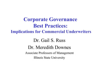 Corporate Governance 
Best Practices: 
Implications for Commercial Underwriters 
Dr. Gail S. Russ 
Dr. Meredith Downes 
Associate Professors of Management 
Illinois State University 
 