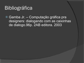 Bibliográfica Gamba Jr. – Computação gráfica pra designers: dialogando com as caixinhas de dialogo.96p. 2AB editora. 2003 