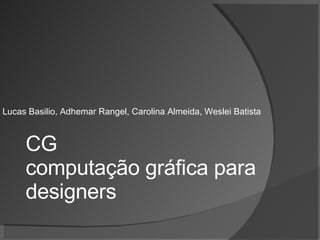 Lucas Basilio, Adhemar Rangel, Carolina Almeida, Weslei Batista CG computação gráfica para designers 
