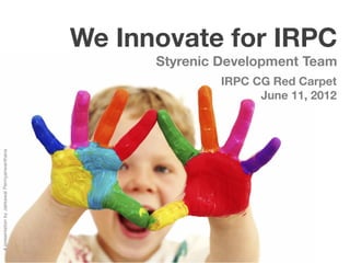 We Innovate for IRPC
                                                   Styrenic Development Team
                                                           IRPC CG Red Carpet
                                                                 June 11, 2012
A presentation by Jakkawal Permyanwanthana
 