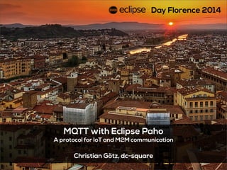 MQTT with Eclipse Paho
A protocol for IoT and M2M communication
Christian Götz, dc-square
Day Florence 2014
 