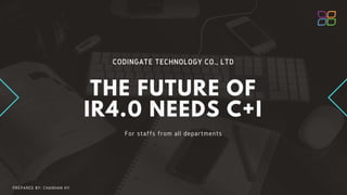 CODINGATE TECHNOLOGY CO., LTD
THE FUTURE OF
IR4.0 NEEDS C+I
For staffs from all departments
PREPARED BY: CHANHAN HY
 