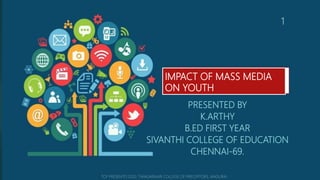 IMPACT OF MASS MEDIA
ON YOUTH
PRESENTED BY
K.ARTHY
B.ED FIRST YEAR
SIVANTHI COLLEGE OF EDUCATION
CHENNAI-69.
1
 