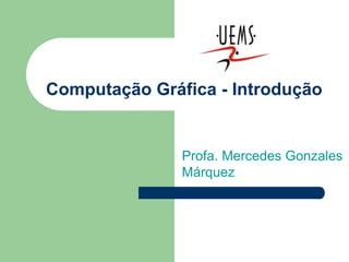 Computação Gráfica - Introdução
Profa. Mercedes Gonzales
Márquez
 