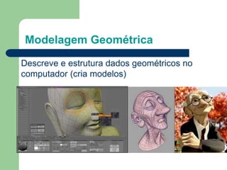 Modelagem Geométrica
Descreve e estrutura dados geométricos no
computador (cria modelos)
 