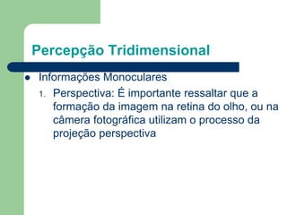 Percepção Tridimensional
 Informações Monoculares
1. Perspectiva: É importante ressaltar que a
formação da imagem na retina do olho, ou na
câmera fotográfica utilizam o processo da
projeção perspectiva
 