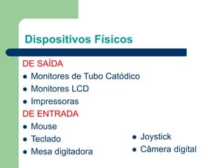 Dispositivos Físicos
DE SAÍDA
 Monitores de Tubo Catódico
 Monitores LCD
 Impressoras
DE ENTRADA
 Mouse
 Teclado
 Mesa digitadora
 Joystick
 Câmera digital
 