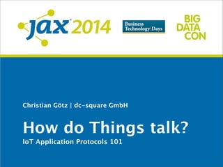 Christian Götz | dc-square GmbH
How do Things talk?
IoT Application Protocols 101
 