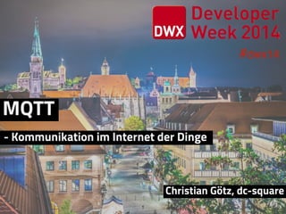 #dwx14
1
MQTT
Christian Götz, dc-square
- Kommunikation im Internet der Dinge
 