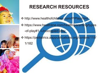 RESEARCH RESOURCES
 http://www.healthofchildren.com/P/Play.html
 https://www.healthline.com/health/parenting/types
-of-play#1.-Unoccupied-play
 https://pediatrics.aappublications.org/content/119/
1/182
 