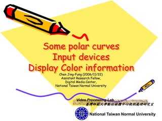 Some polar curves
      Input devices
Display Color information
        Chen Jing-Fung (2006/11/22)
         Assistant Research Fellow,
            Digital Media Center,
      National Taiwan Normal University



                   Video Processing Lab
                         臺灣師範大學數位媒體中心視訊處理研究室

                            National Taiwan Normal University
 