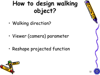 How to design walking
       object?
• Walking direction?

• Viewer (camera) parameter

• Reshape projected function



                               12
 