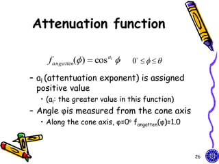 Attenuation function

    f angatten( )  cos al    0    

– al (attentuation exponent) is assigned
  positive value
  • (al: the greater value in this function)
– Angle φis measured from the cone axis
  • Along the cone axis, φ=0o fangatten(φ)=1.0



                                                 26
 