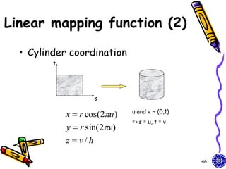 Linear mapping function (2)

  • Cylinder coordination
         t




                       s

                               u and v ~ (0,1)
             x  r cos(2u )
                               => s = u, t = v
             y  r sin( 2v)
             z  v/h

                                                 46
 