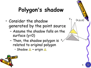 Polygon’s shadow
                                     y
• Consider the shadow                    (xl,yl,zl)

  generated by the point source
  – Assume the shadow falls on the
    surface (y=0)
                                                      x
  – Then, the shadow polygon is z
    related to original polygon
    • Shadow   ~ origin




                                                5
 