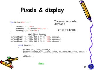 Pixels & display
                    The area centered at
                    -0.75+i0.0

                       If |zk|>4, break

  0~255 -> Rarray




          demo
                                           57
 