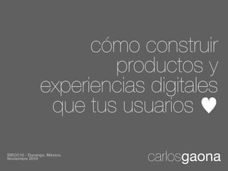 cómo construir
                       productos y
               experiencias digitales
                que tus usuarios

SIECC10 - Durango, México.
Noviembre 2010               carlosgaona
 