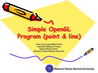 Simple OpenGL
Program (point & line)
       Chen Jing-Fung (2006/11/13)
        Assistant Research Fellow,
           Digital Media Center,
     National Taiwan Normal University




                           National Taiwan Normal University
 