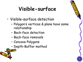 Visible-surface
• Visible-surface detection
  – Polygon’s vertices & plane have some
    relationship
  – Back-face detection
  – Back-face removals
  – Concave Polygons
  – Depth-Buffer method
 