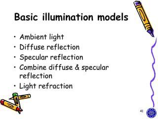 Basic illumination models
• Ambient light
• Diffuse reflection
• Specular reflection
• Combine diffuse & specular
  reflection
• Light refraction


                               41
 