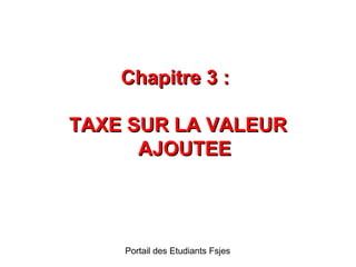 Chapitre 3 :
TAXE SUR LA VALEUR
AJOUTEE

Portail des Etudiants Fsjes

 