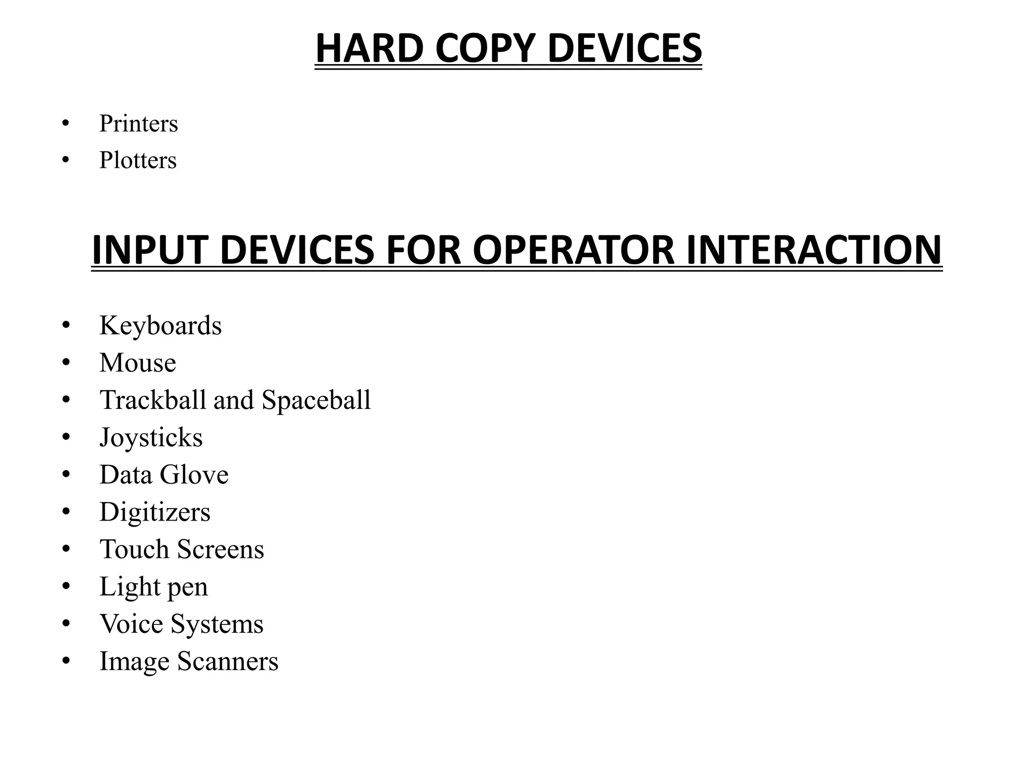 HARD COPY DEVICES
• Printers
• Plotters
INPUT DEVICES FOR OPERATOR INTERACTION
• Keyboards
• Mouse
• Trackball and Spaceball
• Joysticks
• Data Glove
• Digitizers
• Touch Screens
• Light pen
• Voice Systems
• Image Scanners
 