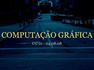 COMPUTAÇÃO GRÁFICA
      CG 01 - 04.08.08
 
