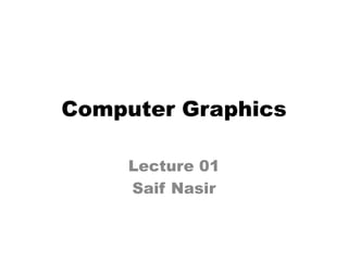 Computer Graphics
Lecture 01
Saif Nasir
 