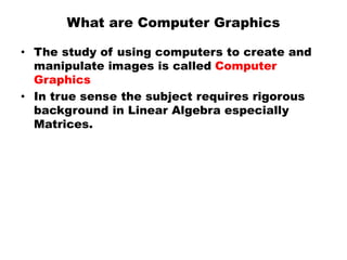 What are Computer Graphics
• The study of using computers to create and
manipulate images is called Computer
Graphics
• In...