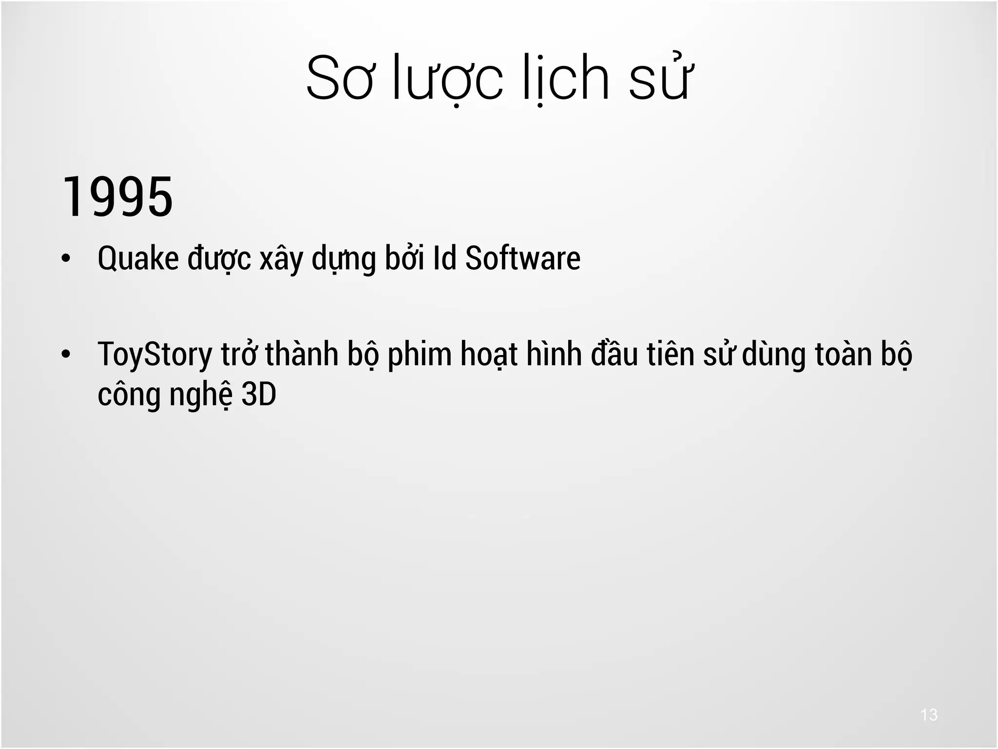 13
1995
• Quake được xây dựng bởi Id Software
• ToyStory trở thành bộ phim hoạt hình đầu tiên sử dùng toàn bộ
công nghệ 3D
Sơ lược lịch sử
 
