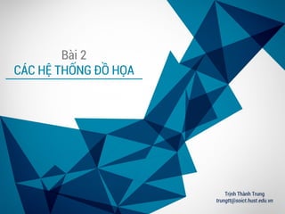 Bài 2
CÁC HỆ THỐNG ĐỒ HỌA
Trịnh Thành Trung
trungtt@soict.hust.edu.vn
 