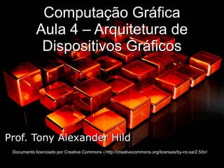 Computação Gráfica Aula 4 – Arquitetura de Dispositivos Gráficos Prof. Tony Alexander Hild Documento licenciado por Creative Commons - http://creativecommons.org/licenses/by-nc-sa/2.5/br/ 