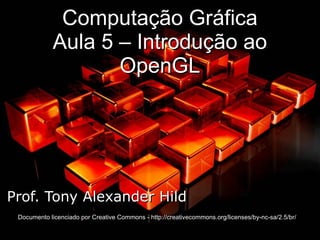 Computação Gráfica Aula 5 – Introdução ao OpenGL Prof. Tony Alexander Hild Documento licenciado por Creative Commons - http://creativecommons.org/licenses/by-nc-sa/2.5/br/ 