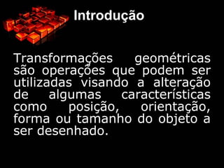Introdução Transformações geométricas são operações que podem ser utilizadas visando a alteração de algumas características como posição, orientação, forma ou tamanho do objeto a ser desenhado. 