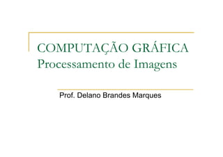 COMPUTAÇÃO GRÁFICA
Processamento de Imagens
Prof. Delano Brandes Marques
 