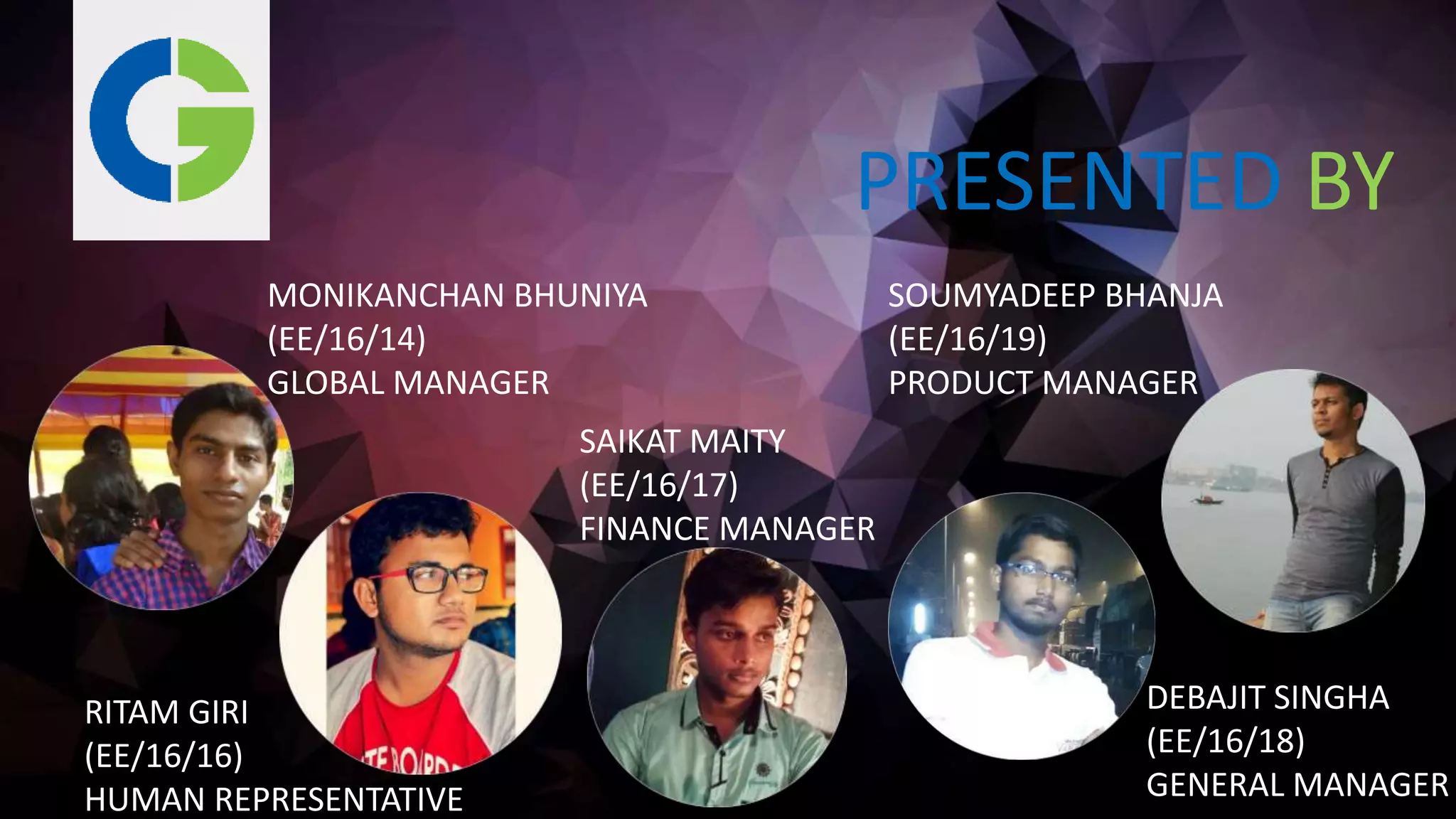 SAIKAT MAITY
(EE/16/17)
FINANCE MANAGER
RITAM GIRI
(EE/16/16)
HUMAN REPRESENTATIVE
DEBAJIT SINGHA
(EE/16/18)
GENERAL MANAGER
MONIKANCHAN BHUNIYA
(EE/16/14)
GLOBAL MANAGER
SOUMYADEEP BHANJA
(EE/16/19)
PRODUCT MANAGER
PRESENTED BY
 