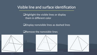 Visible line and surface identification
Highlight the visible lines or display
them in different color
Display nonvisible lines as dashed lines
Remove the nonvisible lines
 