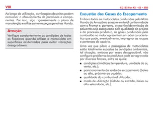 CG125 Fan KS • ES • ESD
VIII
Exaustão dos Gases do Escapamento
Embora todas as motocicletas produzidas pela Moto
Honda da Amazônia estejam em total conformidade
com o Promot e, portanto, o seu nível de emissão de
poluentes seja assegurado pela qualidade do projeto
e do processo produtivo, os gases produzidos pela
combustão no motor apresentam um odor caracterís-
tico que pode, eventualmente, impregnar as roupas
e pertences do usuário.
Uma vez que piloto e passageiro de motocicletas
estão totalmente expostos às condições ambientais,
tal situação, embora por vezes desagradável, não
configura problema de produto e pode ser agravada
por diversos fatores, entre os quais:
P	 condições climáticas (temperatura, umidade do ar,
vento, etc.);
P 	 posicionamento da saída do escapamento (baixo
ou alto, próximo ao usuário);
P 	 qualidade do combustível utilizado;
P 	 modo de utilização (cidade ou estrada, baixa ou
alta velocidade, etc.).
Ao longo da utilização, as vibrações descritas podem
ocasionar o afrouxamento de parafusos e compo-
nentes. Por isso, siga rigorosamente o plano de
manutenção e utilize somente peças genuínas Honda.
Atenção
Verifique constantemente as condições de todos
os fixadores quando utilizar a motocicleta em
superfícies acidentadas para evitar vibrações
desagradáveis.
 