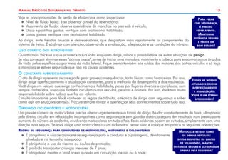 15
Manual Básico de Segurança no Trânsito
Veja as principais razões de perda de eficiência e como inspecionar:
X
X Nível de fluido baixo: é só observar o nível do reservatório;
X
X Vazamento de fluido: observe a existência de manchas no piso sob o veículo;
X
X Disco e pastilhas gastos: verifique com profissional habilitado;
X
X Lonas gastas: verifique com profissional habilitado.
Ao dirigir, evite freadas bruscas e desnecessárias, que desgastam mais rapidamente os componentes do
sistema de freios. É só dirigir com atenção, observando a sinalização, a legislação e as condições do trânsito.
Uso correto dos retrovisores
Quanto mais Você vê o que acontece a sua volta enquanto dirige, maior a possibilidade de evitar situações de perigo.
Se não conseguir eliminar esses “pontos cegos”, antes de iniciar uma manobra, movimente a cabeça para encontrar outros ângulos
de visão pelos espelhos ou por meio da visão lateral. Fique atento também aos ruídos dos motores dos outros veículos e só faça
a manobra se estiver seguro de que não irá causar acidentes.
O constante aperfeiçoamento
O ato de dirigir apresenta riscos e pode gerar graves consequências, tanto físicas como financeiras. Por isso,
dirigir exige aperfeiçoamento e atualização constantes, para a melhoria do desempenho e dos resultados.
Você dirige um veículo que exige conhecimento e habilidade, passa por lugares diversos e complexos, nem
sempre conhecidos, nos quais também circulam outros veículos, pessoas e animais. Por isso, Você tem muita
responsabilidade sobre tudo o que faz ao volante.
É muito importante para Você conhecer as regras de trânsito, a técnica de dirigir com segurança e saber
como agir em situações de risco. Procure sempre revisar e aperfeiçoar seus conhecimentos sobre tudo isso.
Dirigindo ciclomotores e motocicletas
Um grande número de motociclistas precisa alterar urgentemente sua forma de dirigir. Mudar constantemente de faixa, ultrapassar
pela direita, circular em velocidades incompatíveis com a segurança e sem guardar distância segura têm resultado num preocupante
aumento do número de acidentes, envolvendo motocicletas em todo o País. Esses acidentes podem ser evitados, simplesmente com uma
direção mais segura. Se Você dirige uma motocicleta ou um ciclomotor, pense nisso e coloque em prática as seguintes orientações:
Regras de segurança para condutores de motocicletas, motonetas e ciclomotores
X
X É obrigatório o uso de capacete de segurança para o condutor e o passageiro, devidamente
afivelado e no tamanho adequado;
X
X É obrigatório o uso de viseiras ou óculos de proteção;
X
X É proibido transportar crianças menores de 7 anos;
X
X É obrigatório manter o farol aceso quando em circulação, de dia ou à noite;
Para frear
com segurança,
é preciso
estar atento.
Mantenha
distância segura
e freios em
bom estado!
Todas as nossas
atividades exigem
aperfeiçoamento
e atualização.
Viver é um eterno
aprendizado!
Motocicletas são como
os demais veículos:
devem respeitar os limites
de velocidade, manter
distância segura e ultrapassar
apenas pela esquerda!
 