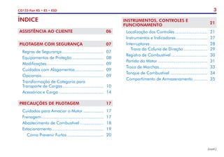 3
CG125 Fan KS • ES • ESD
ASSISTÊNCIA AO CLIENTE	 06
PILOTAGEM COM SEGURANÇA	 07
	 Regras de Segurança.................................. 	07
	 Equipamentos de Proteção.......................... 	08
	Modificações............................................... 	09
	 Cuidados com Alagamentos........................ 	09
	Opcionais................................................... 	09
	 Transformação de Categoria para
	 Transporte de Cargas.................................. 	10
	 Acessórios e Carga..................................... 	14
PRECAUÇÕES DE PILOTAGEM	 17
	 Cuidados para Amaciar o Motor.................. 	17
	Frenagem................................................... 	17
	 Abastecimento de Combustível.................... 	18
	Estacionamento........................................... 	19
		 Como Prevenir Furtos.............................. 	20
(cont.)
INSTRUMENTOS, CONTROLES E
FUNCIONAMENTO	
21
	 Localização dos Controles........................... 	21
	 Instrumentos e Indicadores.......................... 	27
	Interruptores............................................... 	28
		 Trava da Coluna de Direção.................... 	29
	 Registro de Combustível.............................. 	30
	 Partida do Motor......................................... 	31
	 Troca de Marchas........................................ 	33
	 Tanque de Combustível............................... 	34
	 Compartimento de Armazenamento............ 	35
ÍNDICE
 