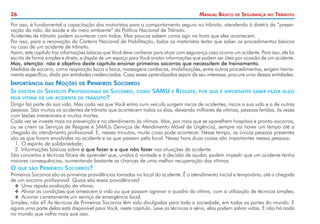 26 Manual Básico de Segurança no Trânsito
Por isso, é fundamental a capacitação dos motoristas para o comportamento seguro no trânsito, atendendo à diretriz da “preser-
vação da vida, da saúde e do meio ambiente” da Política Nacional de Trânsito.
Acidentes de trânsito podem acontecer com todos. Mas poucos sabem como agir na hora que eles acontecem.
Por isso, para a renovação da Carteira Nacional de Habilitação, todos os motoristas terão que saber os procedimentos básicos
no caso de um acidente de trânsito.
Assim, este capítulo traz informações básicas que Você deve conhecer para atuar com segurança caso ocorra um acidente. Para isso, ele foi
escrito de forma simples e direta, e dispõe de um espaço para Você anotar informações que podem ser úteis por ocasião de um acidente.
Mas, atenção: não é objetivo deste capítulo ensinar primeiros socorros que necessitem de treinamento.
Medidas de socorro, como respiração boca a boca, massagens cardíacas, imobilizações, entre outros procedimentos, exigem treina-
mento específico, dado por entidades credenciadas. Caso esses aprendizados sejam de seu interesse, procure uma dessas entidades.
Importância das Noções de Primeiros Socorros
Se existem os Serviços Profissionais de Socorro, como SAMU e Resgate, por que é importante saber fazer algo
pela vítima de um acidente de trânsito?
Dirigir faz parte da sua vida. Mas cada vez que Você entra num veículo surgem riscos de acidentes, riscos a sua vida e a de outras
pessoas. São muitos os acidentes de trânsito que acontecem todos os dias, deixando milhares de vítimas, pessoas feridas, às vezes
com lesões irreversíveis e muitas mortes.
Cada vez se investe mais na prevenção e no atendimento às vítimas. Mas, por mais que se aparelhem hospitais e pronto-socorros,
ou se criem os Serviços de Resgate e SAMUs (Serviços de Atendimento Móvel de Urgência), sempre vai haver um tempo até a
chegada do atendimento profissional. E, nesses minutos, muita coisa pode acontecer. Nesse tempo, as únicas pessoas presentes
são as que foram envolvidas no acidente e as que passam pelo local. Nessa hora duas coisas são importantes nessas pessoas:
1. 	
O espírito de solidariedade;
2. 	
Informações básicas sobre o que fazer e o que não fazer nas situações de acidente.
São conceitos e técnicas fáceis de aprender que, unidos à vontade e à decisão de ajudar, podem impedir que um acidente tenha
maiores consequências, aumentando bastante as chances de uma melhor recuperação das vítimas.
O que são Primeiros Socorros?
Primeiros Socorros são as primeiras providências tomadas no local do acidente. É o atendimento inicial e temporário, até a chegada
de um socorro profissional. Quais são essas providências?
X
X Uma rápida avaliação da vítima;
X
X Aliviar as condições que ameacem a vida ou que possam agravar o quadro da vítima, com a utilização de técnicas simples;
X
X Acionar corretamente um serviço de emergência local.
Simples, não é? As técnicas de Primeiros Socorros têm sido divulgadas para toda a sociedade, em todas as partes do mundo. E
agora uma parte delas está disponível para Você, neste capítulo. Leve as técnicas a sério, elas podem salvar vidas. E não há nada
no mundo que valha mais que isso.
 