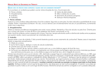 33
Manual Básico de Segurança no Trânsito
Quais são os riscos mais comuns e quais são os cuidados iniciais?
É só acontecer um acidente que podem ocorrer várias situações de risco. As principais são:
X
X Novas colisões;
X
X Atropelamentos;
X
X Incêndio;
X
X Explosão;
X
X Cabos de eletricidade;
X
X Óleo e obstáculos na pista;
X
X Vazamento de produtos perigosos;
X
X Doenças infectocontagiosas.
1. Novas colisões
Você já viu como sinalizar adequadamente o local do acidente. Seguindo as instruções, fica bem reduzida a possibilidade de novas
colisões. Porém, imprevistos acontecem. Por isso, nunca é demais usar simultaneamente mais de um procedimento, aumentando
ainda mais a segurança.
2. Atropelamentos
Adote as mesmas providências empregadas para evitar novas colisões. Mantenha o fluxo de veículos na pista livre. Oriente para
que curiosos não parem na área de fluxo e que pedestres não fiquem caminhando na via.
Isole o local do acidente e evite a presença de curiosos. Faça isso, sempre solicitando auxílio e distribuindo tarefas entre as pessoas
que querem ajudar, mesmo que precisem ser orientadas para isso.
3. Incêndio
Sempre existe o risco de incêndio. E ele aumenta bastante quando ocorre vazamento de combustível. Nesses casos é importante
adotar os seguintes procedimentos:
X
X Afaste os curiosos;
X
X Se for fácil e seguro, desligue o motor do veículo acidentado;
X
X Oriente para que não fumem no local;
X
X Pegue o extintor de seu veículo e deixe-o pronto para uso, a uma distância segura do local de risco;
X
X Se houver risco elevado de incêndio, principalmente com vítimas presas nas ferragens, peça aos outros motoristas que deixem
seus extintores prontos para uso, a uma distância segura do local de risco, até a chegada do socorro.
Há dois tipos de extintor para uso em veículo: o BC, destinado a apagar fogo em combustível e em sistemas elétricos, e o ABC, que
também apaga o fogo em componentes de tapeçaria, painéis, bancos e carroçaria. O extintor BC deverá ser substituído pelo ABC,
a partir de 2005, assim que expirar a validade do cilindro (Resolução no
157, Contran*). Verifique o tipo do extintor e a validade
do cilindro. Saiba sempre onde ele está em seu veículo. Normalmente, seu lugar é próximo ao motorista para facilitar a utilização.
Dependendo do veículo, ele pode estar fixado no banco, sob as pernas do motorista, na lateral, próximo aos pedais, na lateral do
banco ou sob o painel do lado do passageiro. Localize o extintor e assinale sua posição no espaço reservado no final deste
capítulo. Verifique também como é que se faz para tirá-lo; não deixe para ver isso numa emergência. O extintor nunca deve ser
guardado no porta-malas ou em outro lugar de difícil acesso. Mantenha sempre seu extintor carregado e com a pressão adequada.
 