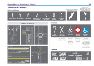 63
Manual Básico de Segurança no Trânsito
X
X Inscrições no pavimento
Setas direcionais
Indicativo de mudança
obrigatória de faixa
Indicativo de
movimento em curva
(uso em situação de
curva acentuada)
(cruzamento
rodoferroviário)
(via, pista
ou faixa
de trânsito
de uso de
ciclistas)
(área/local
de serviços
de saúde)
(local de
estacionamento
de veículos que
transportam ou
sejam conduzidos
por pessoas
portadoras de
deficiência física)
Símbolos
Legendas
Exemplos de aplicação
 