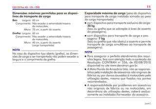 11
CG125 Fan KS • ES • ESD
Dimensões máximas permitidas para os disposi-
tivos de transporte de carga
Baú:	 Largura:	60 cm
		 Comprimento:	 Não exceder a 	
extremidade traseira
			da motocicleta.
		 Altura: 	70 cm, 	
a partir do assento
Grelha:	Largura: 	60 cm
		 Comprimento:	 Não exceder a 	
extremidade traseira
			da motocicleta.
		 Altura:	 40 cm, 	
a partir do assento
				
(carga transportada)
NOTA
No caso do dispositivo tipo aberto (gre­
lha), as dimen-
sões da carga a ser transportada não podem exceder a
largura e o comprimento da grelha.
Capacidade máxima de carga (peso do dispositivo
para transporte de carga instalado somado ao peso
da carga transportada)
	 com dispositivo para transporte exclusivo de carga:
20 kg
	 (baú ou grelha que se sobrepõe à área de assento
do passageiro).
	com dispositivo para transporte de carga e pas-
sageiro: 7 kg
	 (baú ou grelha que não obstrui o assento e permite
transporte de carga simultâneo ao transporte de
passageiro).
NOTA
	Para assegurar o perfeito atendimento dos requi-
sitos legais, leia com atenção todo o conteúdo da
Resolução CONTRAN no
356, de 02/08/2010
disponível no site www.denatran.gov.br.
	 A Moto Honda da Amazônia Ltda. não se responsa-
biliza pela instalação de acessórios não originais de
fábrica ou por danos causados à motocicleta pela
utilização destes, mesmo que fixados nos pontos
recomendados.
	A responsabilidade por problemas em acessórios
não originais de fábrica ou na motocicleta, em
decorrência da utilização destes, caberá exclusi-
vamente ao instalador/fornecedor do acessório.
(cont.)
 