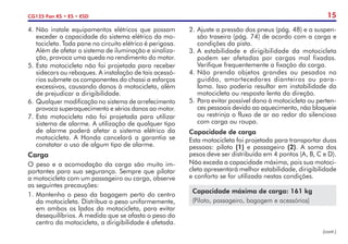 15
CG125 Fan KS • ES • ESD
4.	Não instale equipamentos elétricos que possam
exceder a capacidade do sistema elétrico da mo-
tocicleta. Toda pane no circuito elétrico é perigosa.
Além de afetar o sistema de iluminação e sinaliza-
ção, provoca uma queda no rendimento do motor.
5.	Esta motocicleta não foi projetada para receber
sidecars ou reboques. A instalação de tais acessó-
rios submete os componentes do chassi a esforços
excessivos, causando danos à motocicleta, além
de prejudicar a dirigibilidade.
6.	 Qualquer modificação no sistema de arrefecimento
provoca superaquecimento e sérios danos ao motor.
7.	Esta motocicleta não foi projetada para utilizar
sistema de alarme. A utilização de qualquer tipo
de alarme poderá afetar o sistema elétrico da
motocicleta. A Honda cancelará a garantia se
constatar o uso de algum tipo de alarme.
Carga
O peso e a acomodação da carga são muito im-
portantes para sua segurança. Sempre que pilotar
a motocicleta com um passageiro ou carga, observe
as seguintes precauções:
1.	Mantenha o peso da bagagem perto do centro
da motocicleta. Distribua o peso uniformemente,
em ambos os lados da motocicleta, para evitar
desequilíbrios. À medida que se afasta o peso do
centro da motocicleta, a dirigibilidade é afetada.
2.	Ajuste a pressão dos pneus (pág. 48) e a suspen-
são traseira (pág. 74) de acordo com a carga e
condições da pista.
3.	A estabilidade e dirigibilidade da motocicleta
podem ser afetadas por cargas mal fixadas.
Verifique frequentemente a fixação da carga.
4.	Não prenda objetos grandes ou pesados no
guidão, amortecedores dianteiros ou para-
lama. Isso poderia resultar em instabilidade da
motocicleta ou resposta lenta da direção.
5.	Para evitar possível dano à motocicleta ou perten-
ces pessoais devido ao aquecimento, não bloqueie
ou restrinja o fluxo de ar ao redor do silencioso
com carga ou roupa.
Capacidade de carga
Esta motocicleta foi projetada para transportar duas
pessoas: piloto (1) e passageiro (2). A soma dos
pesos deve ser distribuída em 4 pontos (A, B, C e D).
Não exceda a capacidade máxima, pois sua motoci-
cleta apresentará melhor estabilidade, dirigibilidade
e conforto se for utilizada nestas condições.
Capacidade máxima de carga: 161 kg
(Piloto, passageiro, bagagem e acessórios)
(cont.)
 