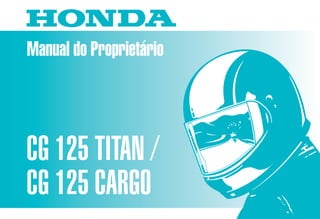 Manual do Proprietário
CG 125 TITAN /
CG 125 CARGO
MOTO HONDA DA AMAZÔNIA LTDA.
Produzida na Zona Franca de Manaus.
00X3B-KCH-730 Impresso no Brasil
A480009808
D2203-MAN-0140
 