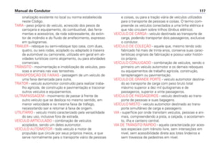 sinalização existente no local ou norma estabelecida
neste Código.
TARA - peso próprio do veículo, acrescido dos pesos da
carroçaria e equipamento, do combustível, das ferra-
mentas e acessórios, da roda sobressalente, do extin-
tor de incêndio e do fluido de arrefecimento, expresso
em quilogramas.
TRAILER - reboque ou semi-reboque tipo casa, com duas,
quatro, ou seis rodas, acoplado ou adaptado à traseira
de automóvel ou camionete, utilizado em geral em ati-
vidades turísticas como alojamento, ou para atividades
comerciais.
TRÂNSITO - movimentação e imobilização de veículos, pes-
soas e animais nas vias terrestres.
TRANSPOSIÇÃO DE FAIXAS - passagem de um veículo de
uma faixa demarcada para outra.
TRATOR - veículo automotor construído para realizar traba-
lho agrícola, de construção e pavimentação e tracionar
outros veículos e equipamentos.
ULTRAPASSAGEM - movimento de passar à frente de
outro veículo que se desloca no mesmo sentido, em
menor velocidade e na mesma faixa de tráfego,
necessitando sair e retornar à faixa de origem.
UTILITÁRIO - veículo misto caracterizado pela versatilidade
do seu uso, inclusive fora de estrada.
VEÍCULO ARTICULADO - combinação de veículos
acoplados, sendo um deles automotor.
VEÍCULO AUTOMOTOR - todo veículo a motor de
propulsão que circule por seus próprios meios, e que
serve normalmente para o transporte viário de pessoas
e coisas, ou para a tração viária de veículos utilizados
para o transporte de pessoas e coisas. O termo com-
preende os veículos conectados a uma linha elétrica e
que não circulam sobre trilhos (ônibus elétrico).
VEÍCULO DE CARGA - veículo destinado ao transporte de
carga, podendo transportar dois passageiros, exclusive
o condutor.
VEÍCULO DE COLEÇÃO - aquele que, mesmo tendo sido
fabricado há mais de trinta anos, conserva suas carac-
terísticas originais de fabricação e possui valor históri-
co próprio.
VEÍCULO CONJUGADO - combinação de veículos, sendo o
primeiro um veículo automotor e os demais reboques
ou equipamentos de trabalho agrícola, construção,
terraplenagem ou pavimentação.
VEÍCULO DE GRANDE PORTE - veículo automotor destina-
do ao transporte de carga com peso bruto total
máximo superior a dez mil quilogramas e de
passageiros, superior a vinte passageiros.
VEÍCULO DE PASSAGEIROS - veículo destinado ao trans-
porte de pessoas e suas bagagens.
VEÍCULO MISTO - veículo automotor destinado ao trans-
porte simultâneo de carga e passageiro.
VIA - superfície por onde transitam veículos, pessoas e ani-
mais, compreendendo a pista, a calçada, o acostamen-
to, ilha e canteiro central.
VIA DE TRÂNSITO RÁPIDO - aquela caracterizada por aces-
sos especiais com trânsito livre, sem interseções em
nível, sem acessibilidade direta aos lotes lindeiros e
sem travessia de pedestres em nível.
Manual do Condutor 117
 