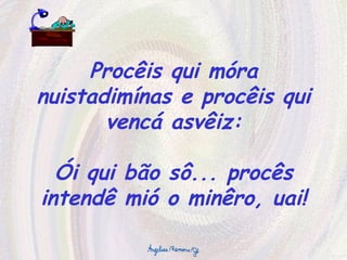 Procêis qui móra nuistadimínas e procêis qui vencá asvêiz: Ói qui bão sô... procês intendê mió o minêro, uai! 